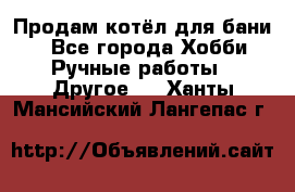 Продам котёл для бани  - Все города Хобби. Ручные работы » Другое   . Ханты-Мансийский,Лангепас г.